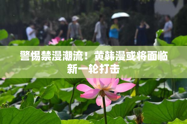警惕禁漫潮流！黄韩漫或将面临新一轮打击