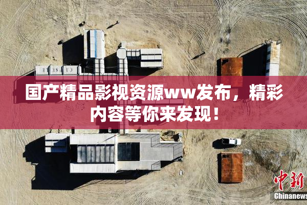 国产精品影视资源ww发布，精彩内容等你来发现！