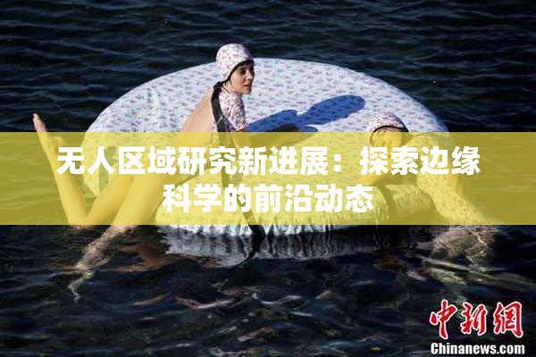 无人区域研究新进展：探索边缘科学的前沿动态
