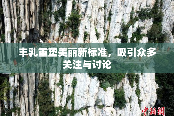 丰乳重塑美丽新标准，吸引众多关注与讨论