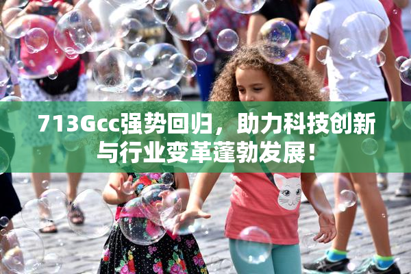 713Gcc强势回归，助力科技创新与行业变革蓬勃发展！