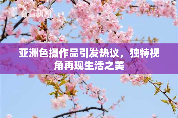 亚洲色摄作品引发热议，独特视角再现生活之美