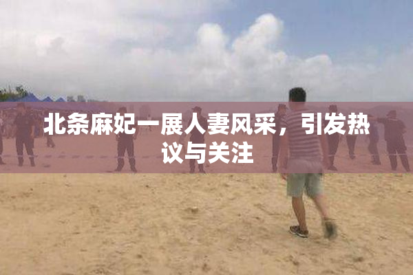 北条麻妃一展人妻风采，引发热议与关注