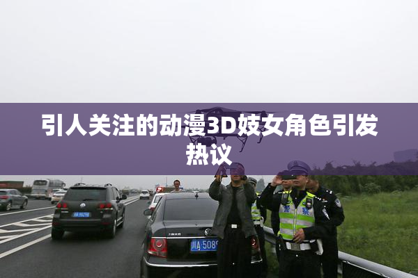 引人关注的动漫3D妓女角色引发热议