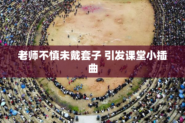 老师不慎未戴套子 引发课堂小插曲