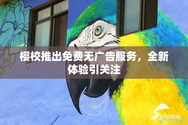 樱校推出免费无广告服务，全新体验引关注
