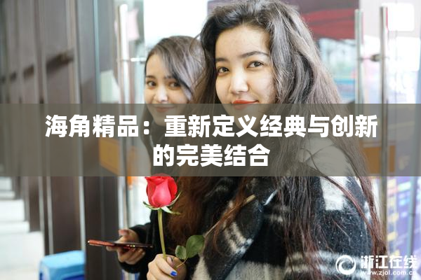 海角精品：重新定义经典与创新的完美结合