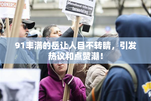 91丰满的岳让人目不转睛，引发热议和点赞潮！