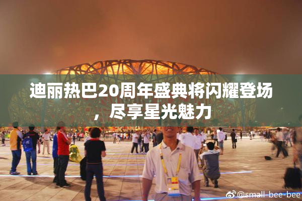 迪丽热巴20周年盛典将闪耀登场，尽享星光魅力
