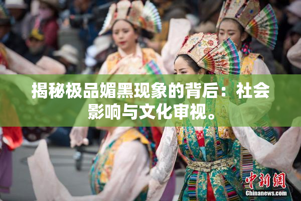 揭秘极品媚黑现象的背后：社会影响与文化审视。