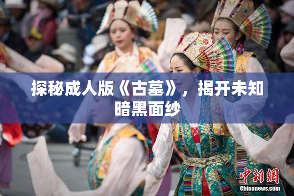探秘成人版《古墓》，揭开未知暗黑面纱