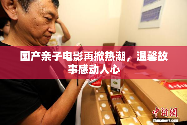 国产亲子电影再掀热潮，温馨故事感动人心