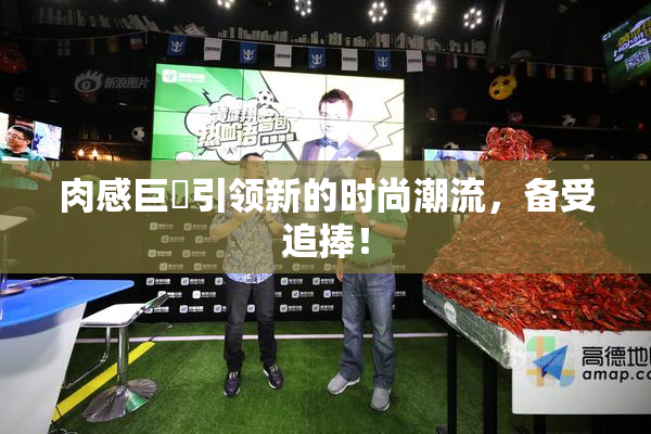 肉感巨凥引领新的时尚潮流，备受追捧！