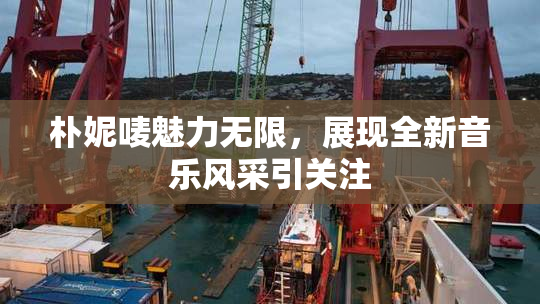 朴妮唛魅力无限，展现全新音乐风采引关注