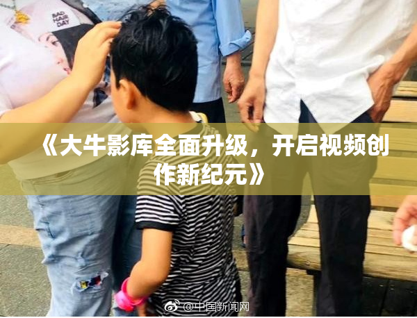 《大牛影库全面升级，开启视频创作新纪元》