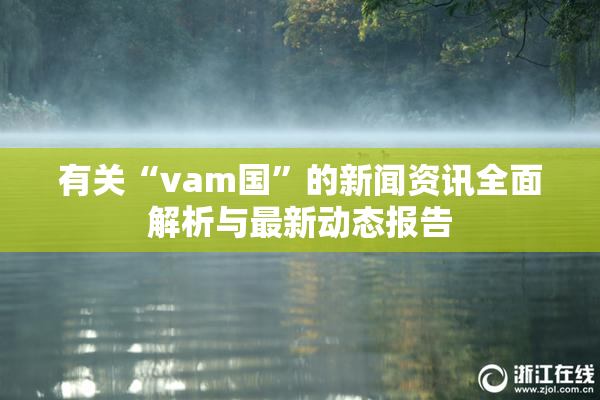 有关“vam国”的新闻资讯全面解析与最新动态报告