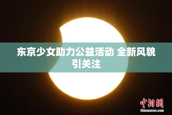 东京少女助力公益活动 全新风貌引关注