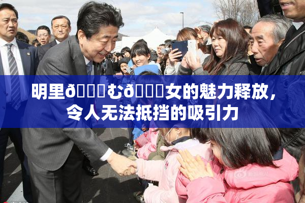 明里😚む🍍女的魅力释放，令人无法抵挡的吸引力