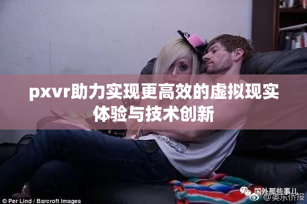 pxvr助力实现更高效的虚拟现实体验与技术创新