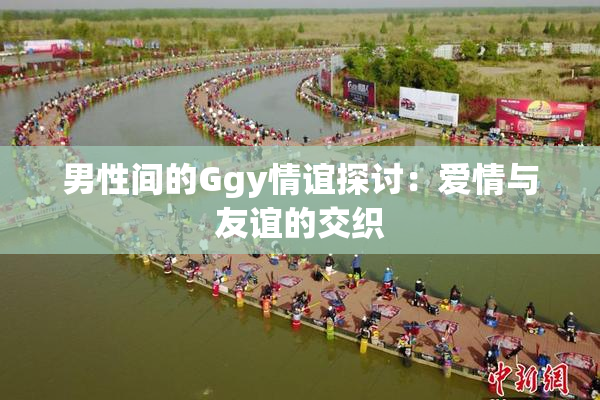 男性间的Ggy情谊探讨：爱情与友谊的交织