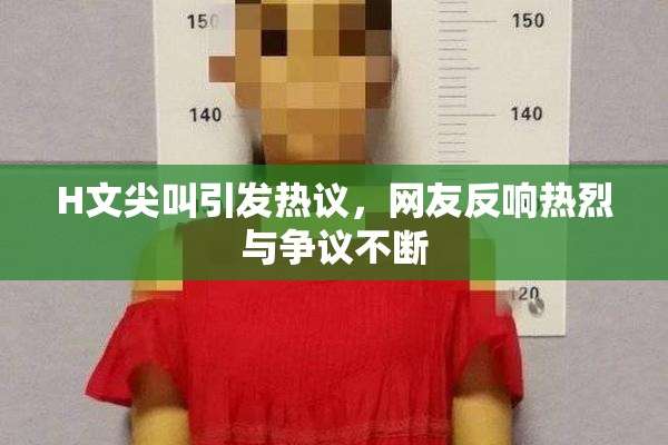 H文尖叫引发热议，网友反响热烈与争议不断