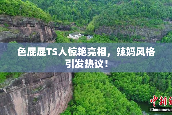 色屁屁TS人惊艳亮相，辣妈风格引发热议！