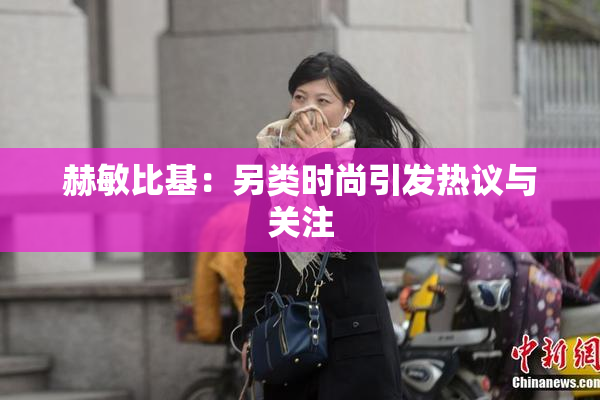 赫敏比基：另类时尚引发热议与关注