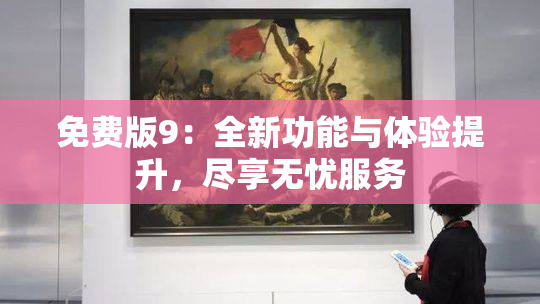 免费版9：全新功能与体验提升，尽享无忧服务