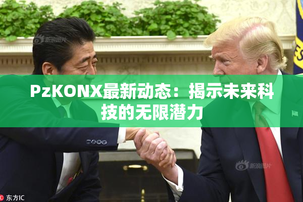 PzKONX最新动态：揭示未来科技的无限潜力