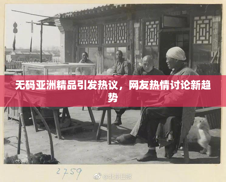 无码亚洲精品引发热议，网友热情讨论新趋势