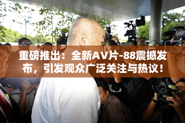 重磅推出：全新AV片-88震撼发布，引发观众广泛关注与热议！