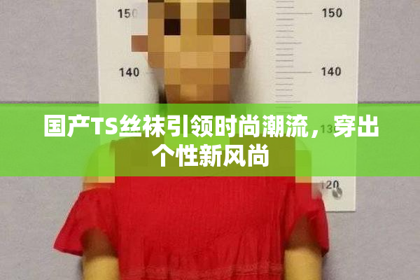 国产TS丝袜引领时尚潮流，穿出个性新风尚