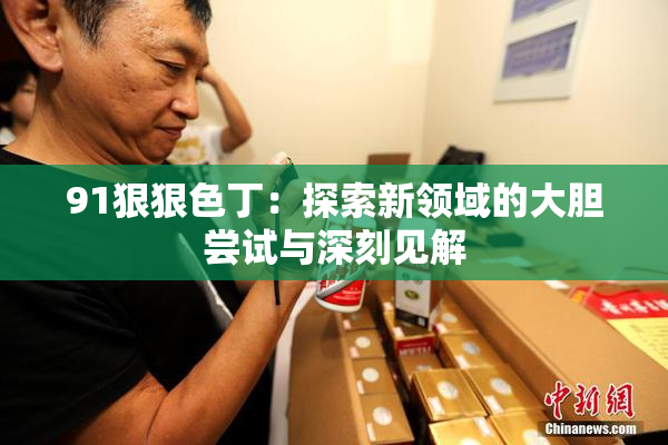 91狠狠色丁：探索新领域的大胆尝试与深刻见解