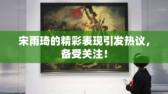 宋雨琦的精彩表现引发热议，备受关注！