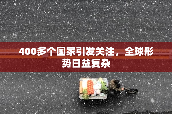 400多个国家引发关注，全球形势日益复杂