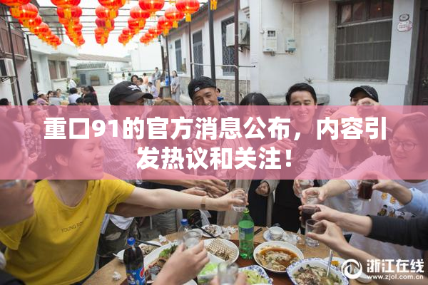 重口91的官方消息公布，内容引发热议和关注！