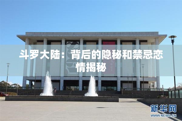 斗罗大陆：背后的隐秘和禁忌恋情揭秘