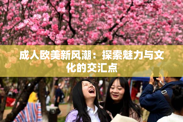 成人欧美新风潮：探索魅力与文化的交汇点