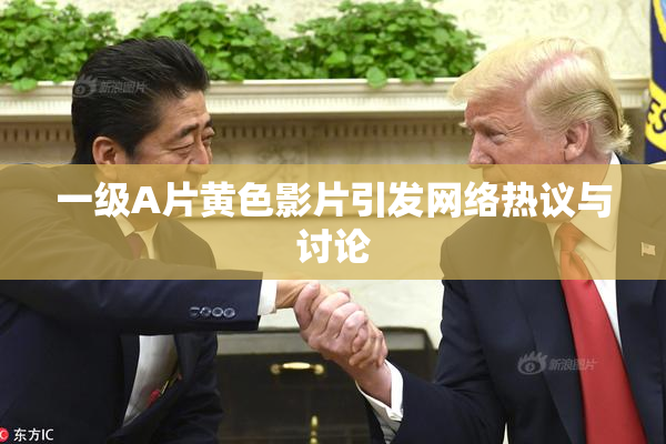 一级A片黄色影片引发网络热议与讨论