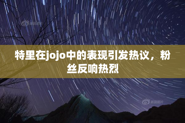 特里在jojo中的表现引发热议，粉丝反响热烈