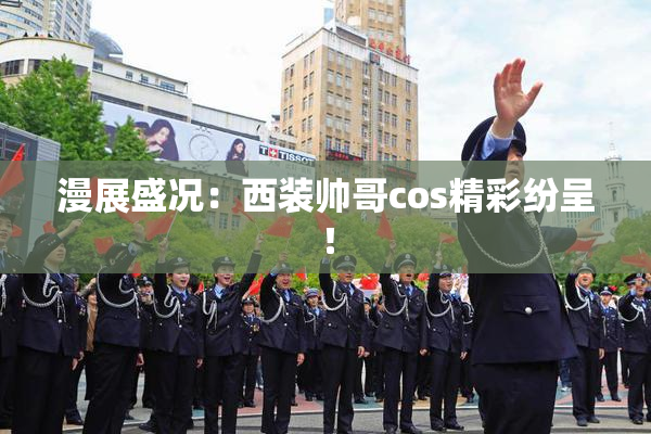 漫展盛况：西装帅哥cos精彩纷呈！