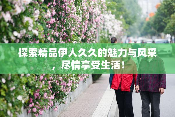 探索精品伊人久久的魅力与风采，尽情享受生活！
