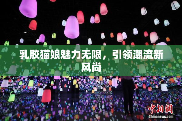乳胶猫娘魅力无限，引领潮流新风尚