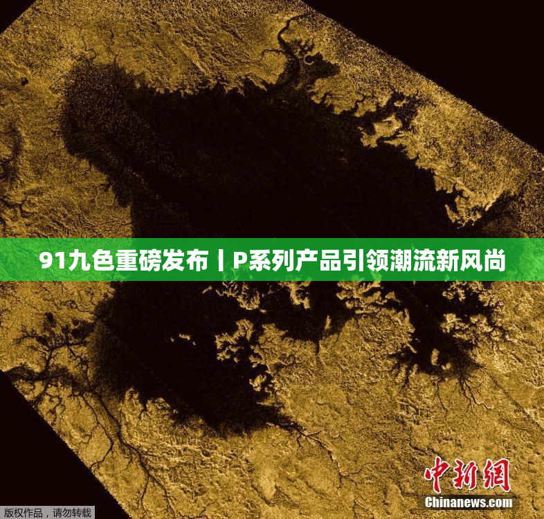 91九色重磅发布丨P系列产品引领潮流新风尚