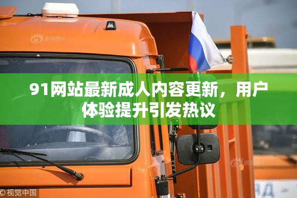 91网站最新成人内容更新，用户体验提升引发热议