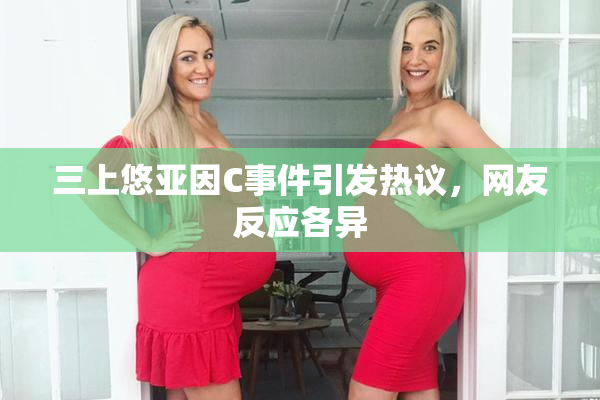 三上悠亚因C事件引发热议，网友反应各异