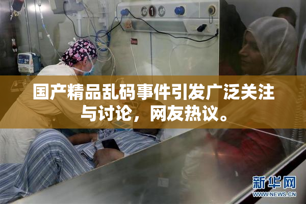 国产精品乱码事件引发广泛关注与讨论，网友热议。