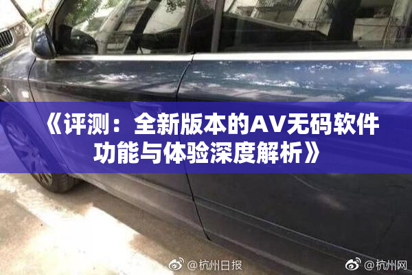 《评测：全新版本的AV无码软件功能与体验深度解析》