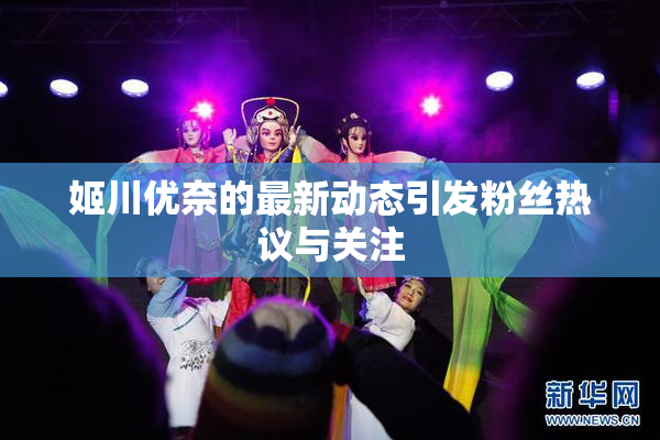 姬川优奈的最新动态引发粉丝热议与关注