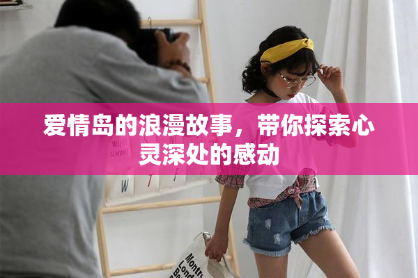 爱情岛的浪漫故事，带你探索心灵深处的感动